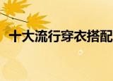 十大流行穿衣搭配（10套最流行服装搭配）