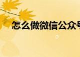 怎么做微信公众号（如何做微信公众号）