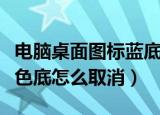 电脑桌面图标蓝底怎么消除（电脑桌面图标蓝色底怎么取消）
