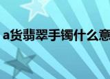 a货翡翠手镯什么意思（什么是a货翡翠手镯）