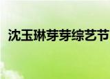 沈玉琳芽芽综艺节目完整版（沈玉琳 芽芽）
