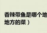 香辣带鱼是哪个地方的菜系（香辣带鱼是哪个地方的菜）