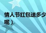 情人节红包送多少合适（情人节红包发多少钱呢）