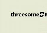 threesome是啥意思（threesome）