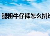 腿粗牛仔裤怎么挑选（腿粗牛仔裤如何挑选）