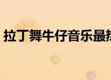 拉丁舞牛仔音乐最热歌曲（拉丁舞牛仔音乐）