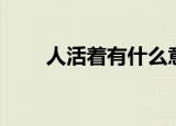 人活着有什么意义（人活着的意义）