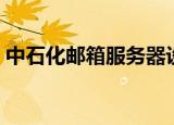 中石化邮箱服务器设置（中石化邮箱服务器）