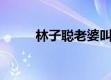林子聪老婆叫什么（林子聪老婆）