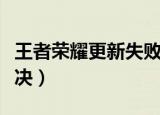 王者荣耀更新失败（王者荣耀更新失败怎么解决）