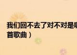 我们回不去了对不对是哪首歌（我们回不去了对不对出自哪首歌曲）