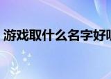 游戏取什么名字好听（好听的游戏名字推荐）