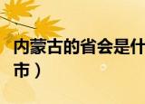 内蒙古的省会是什么（内蒙古的省会是哪个城市）
