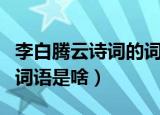 李白腾云诗词的词语是什么（李白腾云诗词的词语是啥）