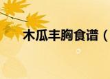 木瓜丰胸食谱（木瓜丰胸食谱有哪些）