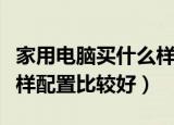 家用电脑买什么样配置比较好（家用电脑买啥样配置比较好）