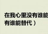 在我心里没有谁能替代你完整版（在我心里没有谁能替代）