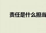 责任是什么担当是什么（责任是什么）