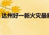 达州好一新火灾最新进展（达州好一新火灾）