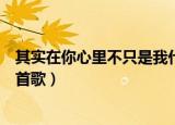其实在你心里不只是我什么歌（其实在你心里不只是我是哪首歌）