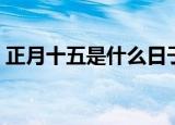 正月十五是什么日子（正月十五是什么节日）