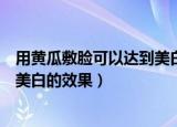 用黄瓜敷脸可以达到美白效果吗（用黄瓜片敷脸能不能达到美白的效果）
