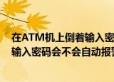 在ATM机上倒着输入密码会自动报警吗（在ATM机上倒着输入密码会不会自动报警）