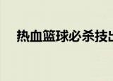 热血篮球必杀技出招表（热血篮球必杀）