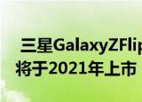  三星GalaxyZFlip3将是可负担的可折叠手机将于2021年上市