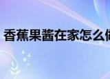 香蕉果酱在家怎么做（香蕉果酱的做法步骤）