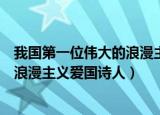 我国第一位伟大的浪漫主义爱国诗人是（我国第一位伟大的浪漫主义爱国诗人）