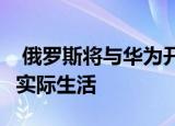  俄罗斯将与华为开展5G合作 将现代技术引入实际生活
