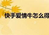 快手爱情牛怎么得（快手爱情牛获得步骤）