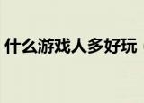什么游戏人多好玩（现在什么网游好玩人多）