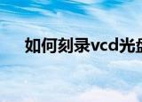 如何刻录vcd光盘（刻录vcd光盘做法）