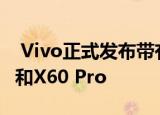  Vivo正式发布带有Exynos 1080 SoC的X60和X60 Pro