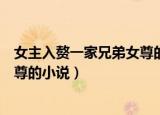 女主入赘一家兄弟女尊的小说现代文（女主入赘一家兄弟女尊的小说）