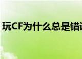 玩CF为什么总是错误代码（cf错误代码原因）