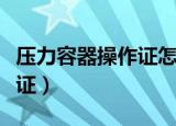 压力容器操作证怎么考（如何考压力容器操作证）