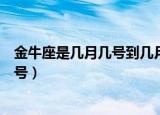 金牛座是几月几号到几月几号（金牛座是几月几号到几月几号）