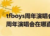 tfboys周年演唱会在哪个平台直播（tfboys周年演唱会在哪直播）