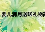 婴儿满月送啥礼物高档（婴儿满月礼物选择）