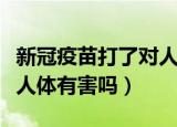 新冠疫苗打了对人身体有害吗（打新冠疫苗对人体有害吗）
