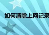 如何清除上网记录（清除上网记录的方法）