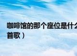 咖啡馆的那个座位是什么歌（歌词咖啡馆的那个座位出自哪首歌）