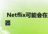  Netflix可能会在以后的更新中添加睡眠计时器
