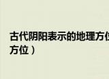古代阴阳表示的地理方位是什么（古代阴阳表示是什么地理方位）