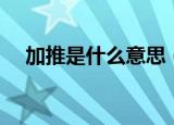 加推是什么意思（加推具体是什么意思）