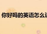 你好吗的英语怎么读（你好吗的英语是什么）