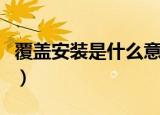 覆盖安装是什么意思（覆盖安装的含义是什么）